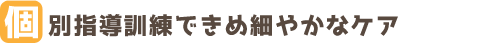 個別指導訓練できめ細やかなケア