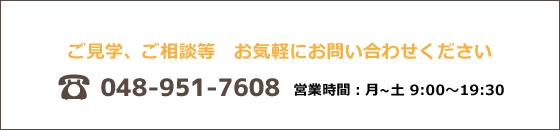 見学・相談お気軽にお問い合わせください。048-951-7608（営業時間は月～土曜日の9:00～19:30）